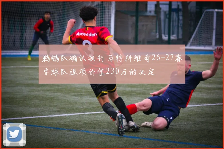 鹈鹕队确认执行马特科维奇26-27赛季球队选项价值230万的决定