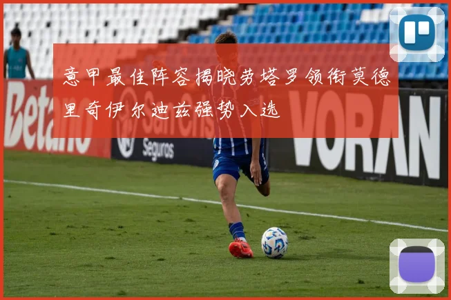 意甲最佳阵容揭晓劳塔罗领衔莫德里奇伊尔迪兹强势入选