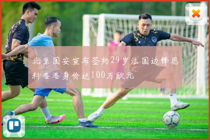 北京国安宣布签约29岁法国边锋恩科洛洛身价达100万欧元