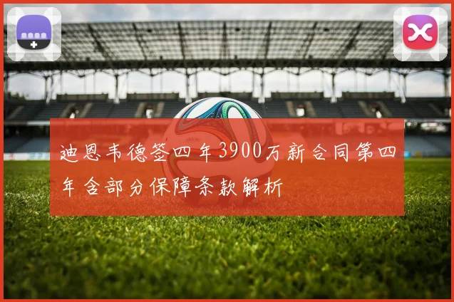 迪恩韦德签四年3900万新合同第四年含部分保障条款解析