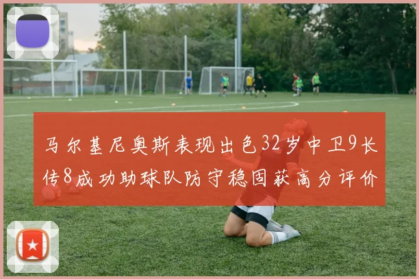 马尔基尼奥斯表现出色32岁中卫9长传8成功助球队防守稳固获高分评价