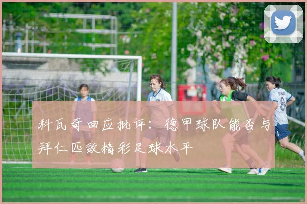 科瓦奇回应批评：德甲球队能否与拜仁匹敌精彩足球水平