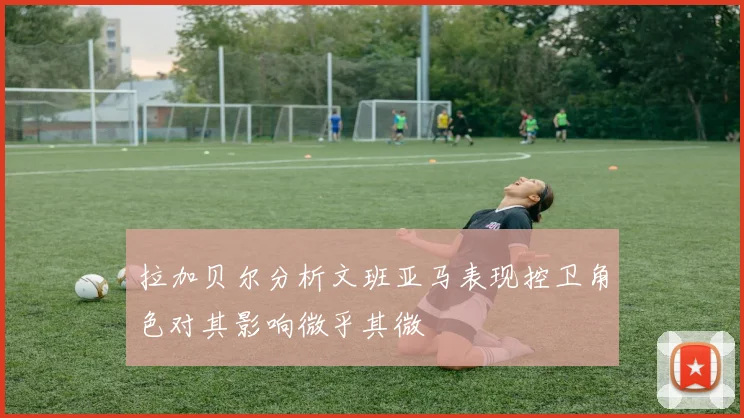 拉加贝尔分析文班亚马表现控卫角色对其影响微乎其微