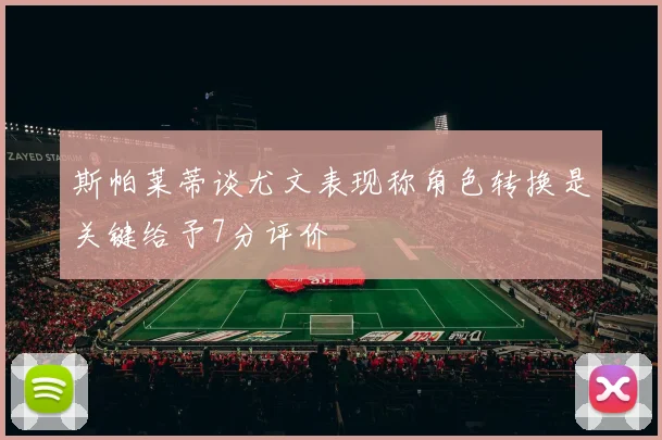 斯帕莱蒂谈尤文表现称角色转换是关键给予7分评价