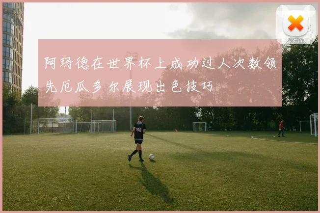 阿玛德在世界杯上成功过人次数领先厄瓜多尔展现出色技巧