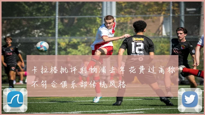 卡拉格批评利物浦去年花费过高称不符合俱乐部传统风格