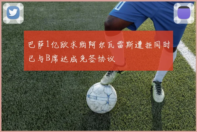 巴萨1亿欧求购阿尔瓦雷斯遭拒同时已与B席达成免签协议