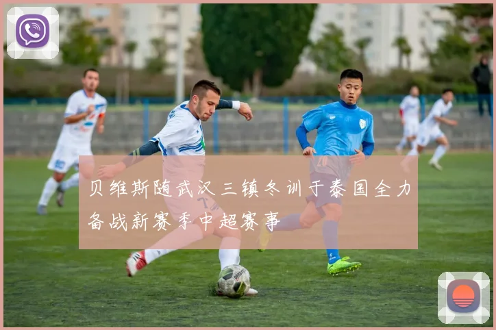 贝维斯随武汉三镇冬训于泰国全力备战新赛季中超赛事