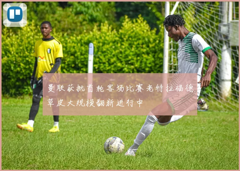 曼联获批首轮客场比赛老特拉福德草皮大规模翻新进行中