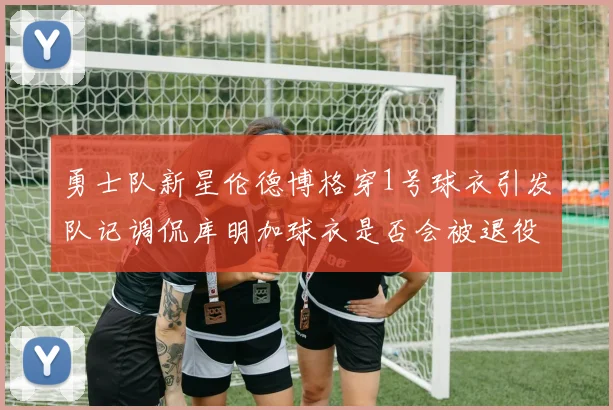 勇士队新星伦德博格穿1号球衣引发队记调侃库明加球衣是否会被退役