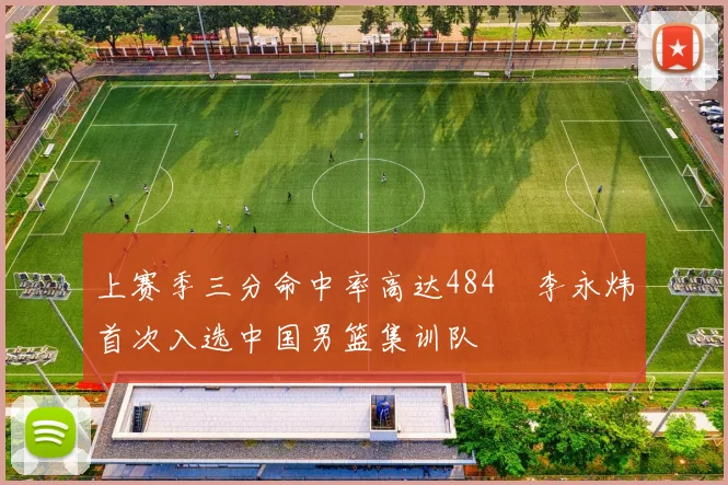 上赛季三分命中率高达484偰李永炜首次入选中国男篮集训队