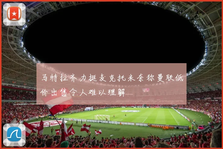 马特拉齐力挺麦克托米奈称曼联低价出售令人难以理解