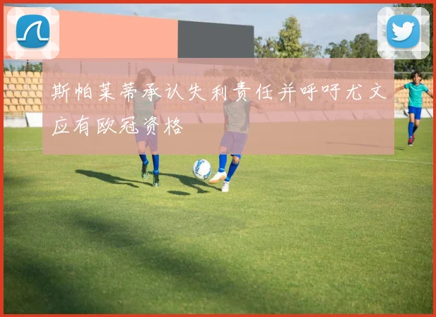 斯帕莱蒂承认失利责任并呼吁尤文应有欧冠资格