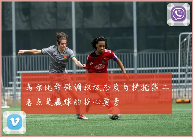 乌尔比希强调积极态度与拼抢第二落点是赢球的核心要素