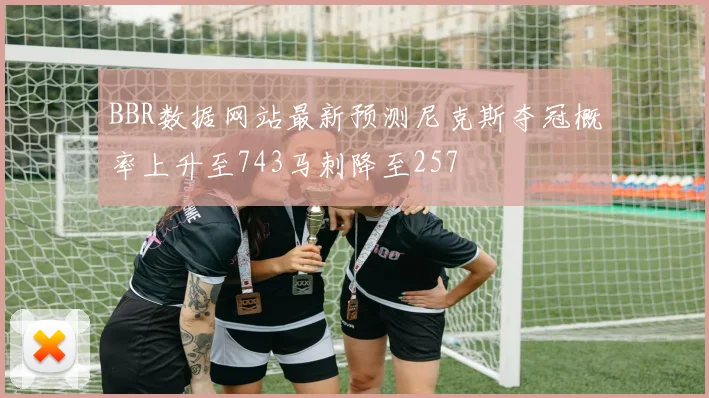 BBR数据网站最新预测尼克斯夺冠概率上升至743马刺降至257