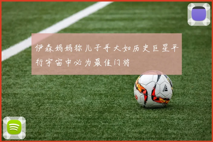 伊森妈妈称儿子手大如历史巨星平行宇宙中必为最佳门将