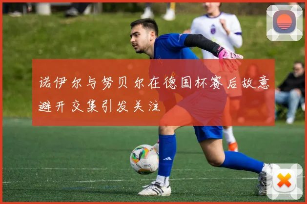 诺伊尔与努贝尔在德国杯赛后故意避开交集引发关注