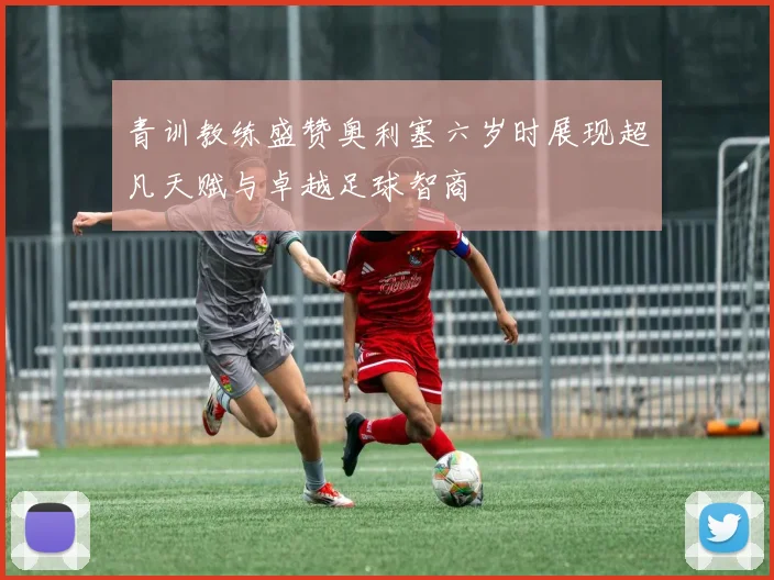 青训教练盛赞奥利塞六岁时展现超凡天赋与卓越足球智商