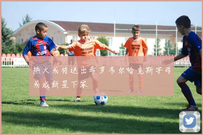 热火或将送出希罗韦尔哈克斯字母或成新星下家