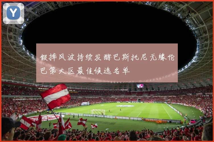 假摔风波持续发酵巴斯托尼无缘伦巴第大区最佳候选名单