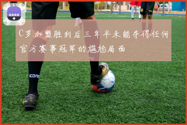 C罗加盟胜利后三年半未能夺得任何官方赛事冠军的尴尬局面