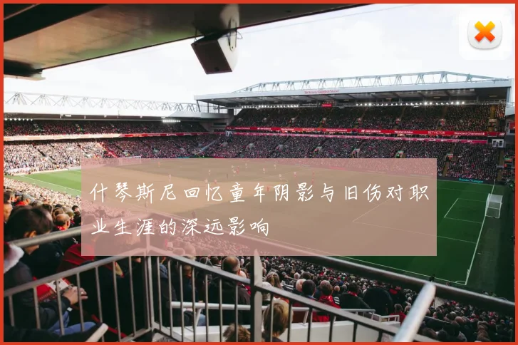 什琴斯尼回忆童年阴影与旧伤对职业生涯的深远影响
