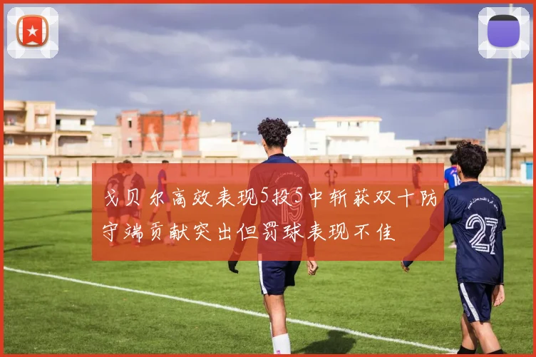 戈贝尔高效表现5投5中斩获双十防守端贡献突出但罚球表现不佳