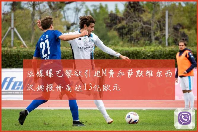 法媒曝巴黎欲引进M费和萨默维尔西汉姆报价高达13亿欧元