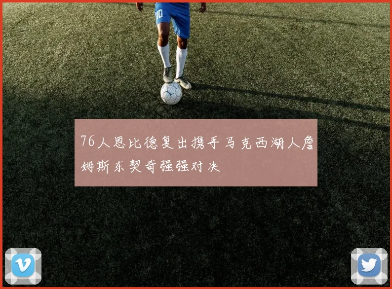 76人恩比德复出携手马克西湖人詹姆斯东契奇强强对决