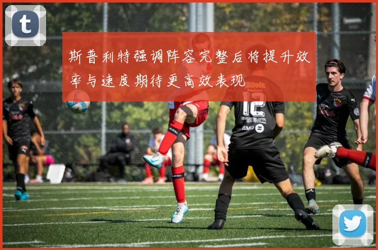 斯普利特强调阵容完整后将提升效率与速度期待更高效表现