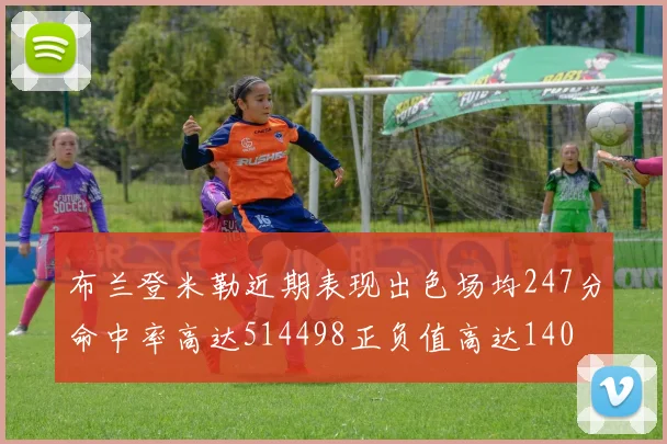 布兰登米勒近期表现出色场均247分命中率高达514498正负值高达140
