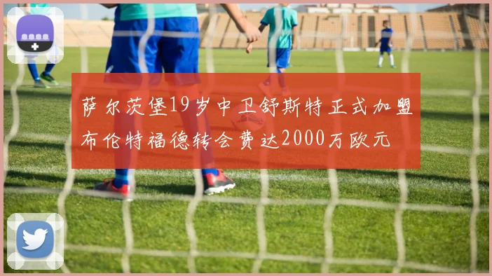 萨尔茨堡19岁中卫舒斯特正式加盟布伦特福德转会费达2000万欧元