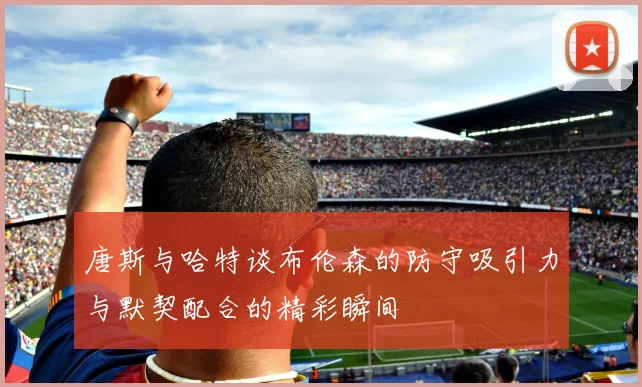唐斯与哈特谈布伦森的防守吸引力与默契配合的精彩瞬间