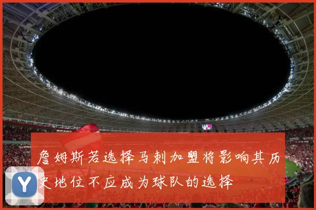 詹姆斯若选择马刺加盟将影响其历史地位不应成为球队的选择