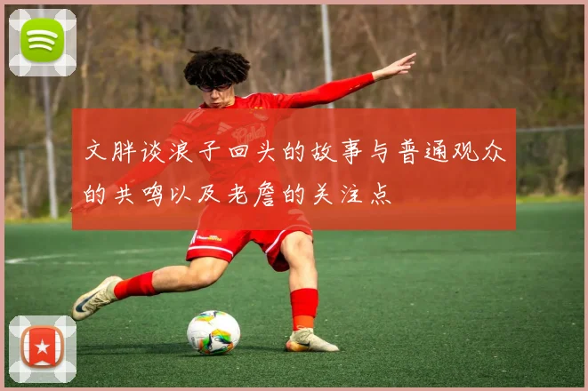 文胖谈浪子回头的故事与普通观众的共鸣以及老詹的关注点