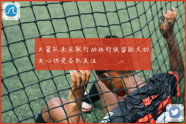火箭队未采取行动独行侠留欧文的决心仍受各队关注