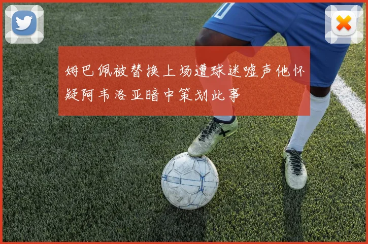 姆巴佩被替换上场遭球迷嘘声他怀疑阿韦洛亚暗中策划此事