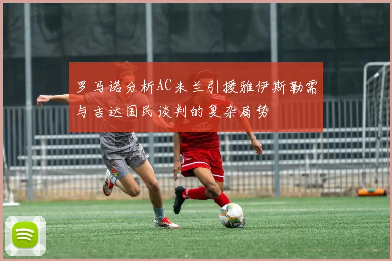 罗马诺分析AC米兰引援雅伊斯勒需与吉达国民谈判的复杂局势