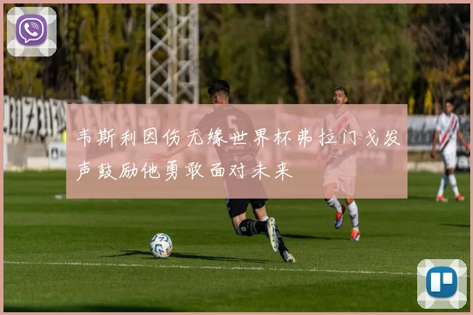 韦斯利因伤无缘世界杯弗拉门戈发声鼓励他勇敢面对未来