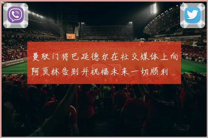 曼联门将巴延德尔在社交媒体上向阿莫林告别并祝福未来一切顺利