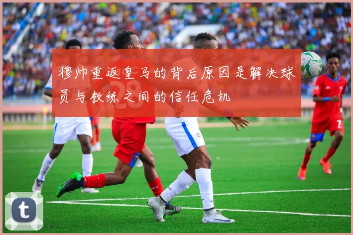 穆帅重返皇马的背后原因是解决球员与教练之间的信任危机