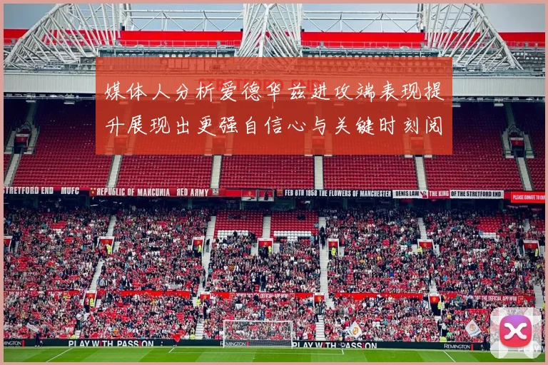 媒体人分析爱德华兹进攻端表现提升展现出更强自信心与关键时刻阅读能力