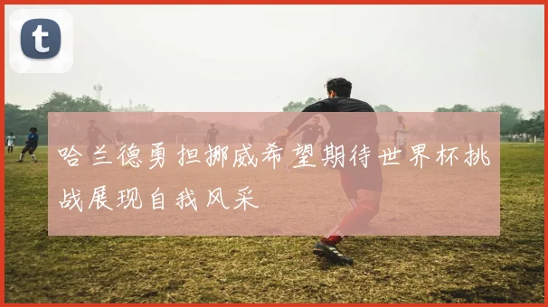 哈兰德勇担挪威希望期待世界杯挑战展现自我风采