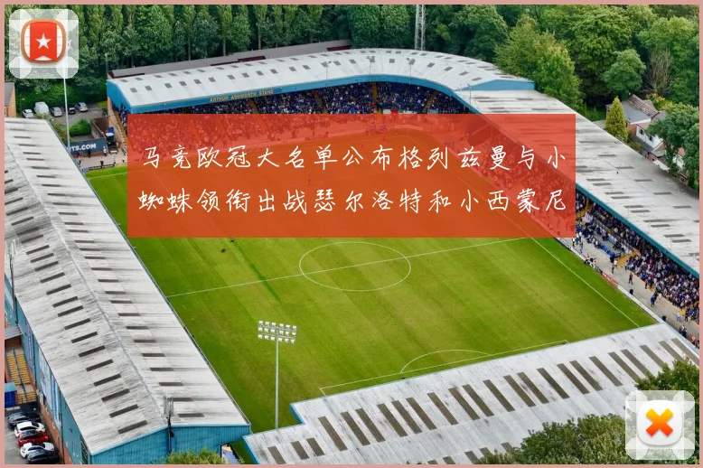 马竞欧冠大名单公布格列兹曼与小蜘蛛领衔出战瑟尔洛特和小西蒙尼在列